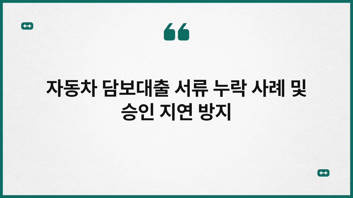 자동차 담보대출 서류 누락 사례 및 승인 지연 방지 1