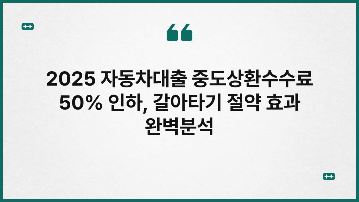 2025 자동차대출 중도상환수수료 50% 인하, 갈아타기 절약 효과 완벽분석 1