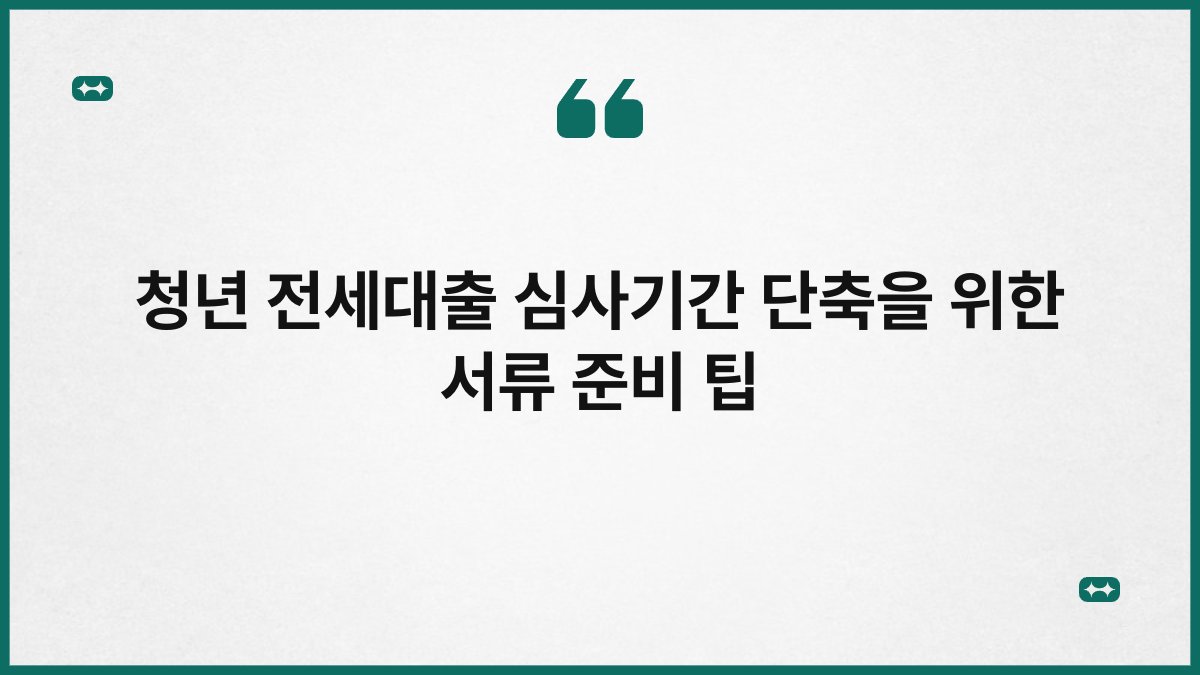 청년 전세대출 심사기간 단축을 위한 서류 준비 팁 1