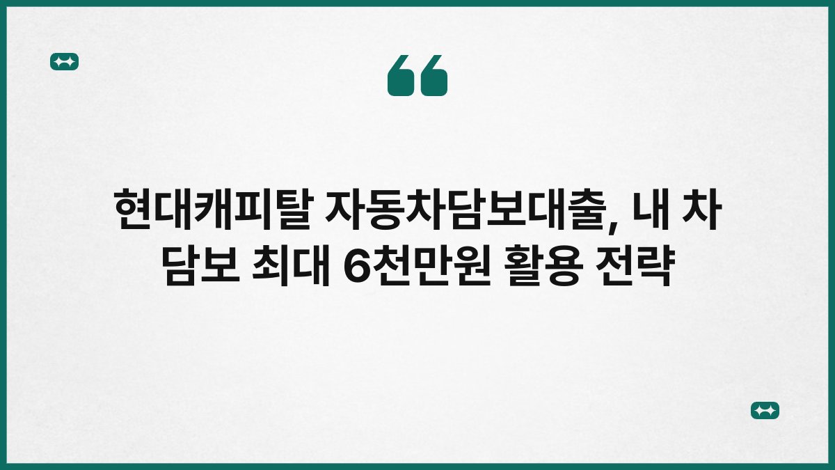현대캐피탈 자동차담보대출, 내 차 담보 최대 6천만원 활용 전략 1