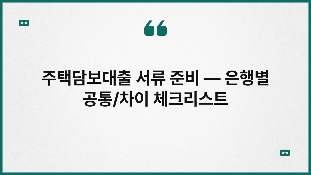 주택담보대출 서류 준비 — 은행별 공통/차이 체크리스트 1